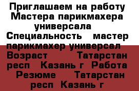 Приглашаем на работу Мастера парикмахера универсала › Специальность ­ мастер парикмахер-универсал › Возраст ­ 18 - Татарстан респ., Казань г. Работа » Резюме   . Татарстан респ.,Казань г.